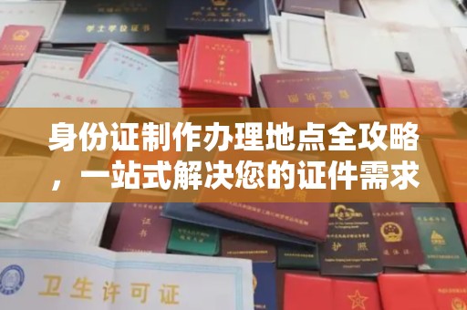 河北身份证制作办理地点全攻略，一站式解决您的证件需求