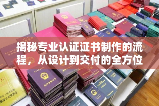 松岭揭秘专业认证证书制作的流程，从设计到交付的全方位指南