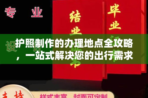 阳明护照制作的办理地点全攻略，一站式解决您的出行需求