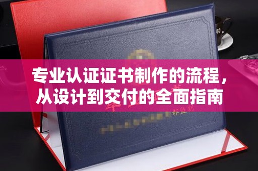 凭祥专业认证证书制作的流程，从设计到交付的全面指南